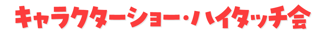 ①キャラクターショー＆ハイタッチ会「仮面ライダーガヴ」、「わんだふるぷりきゅあ！」